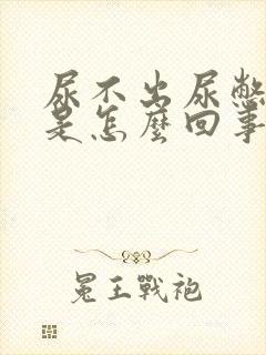 尿不出尿憋得慌是怎么回事