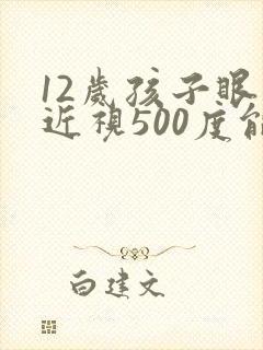 12岁孩子眼睛近视500度能恢复吗