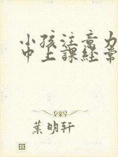 小孩注意力不集中上课经常走神怎么办