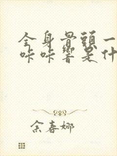 全身骨头一动就咔咔响是什么原因