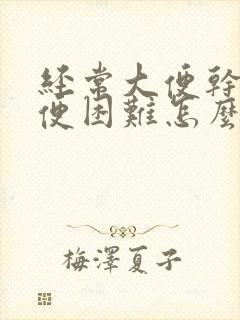 经常大便干硬排便困难怎么办