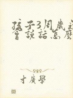 孩子3周岁还不会说话怎么办