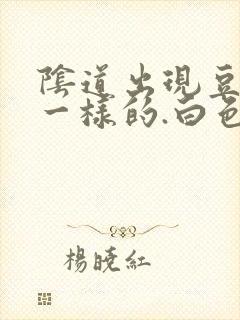 阴道出现豆腐渣一样的.白色东西怎么回事