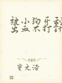 被小狗牙刮破皮出血不打针有事吗