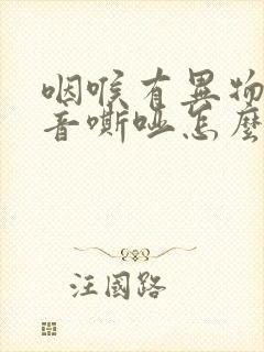 咽喉有异物感声音嘶哑怎么回事