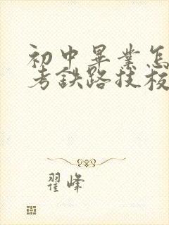 初中毕业怎么报考铁路技校