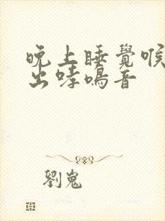 晚上睡觉喉咙发出哮鸣音