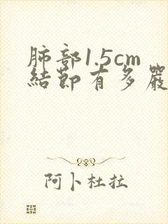 肺部1.5cm结节有多严重