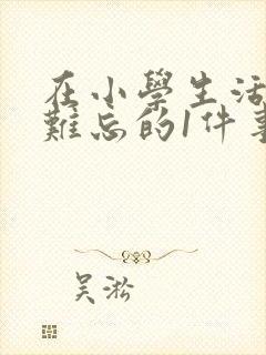 在小学生活中最难忘的1件事作文