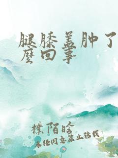 腿膝盖肿了是怎么回事