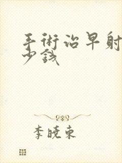 手术治早射泄多少钱