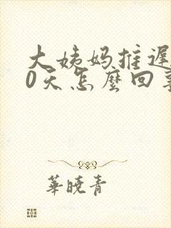 大姨妈推迟了20天怎么回事