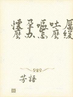 怀孕呕吐厉害怎么办怎么缓解