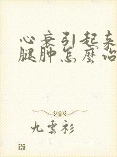 心衰引起来的小腿肿怎么治