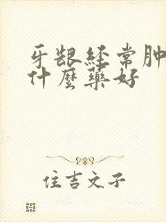 牙龈经常肿痛吃什么药好