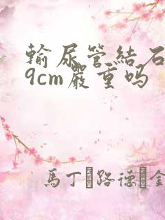 输尿管结石0.9cm严重吗