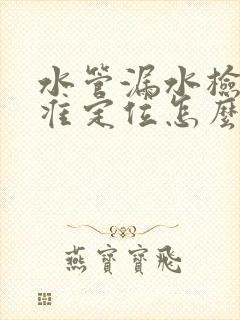 水管漏水检测精准定位怎么收费