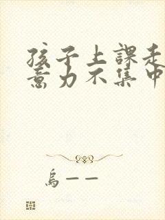 孩子上课走神注意力不集中怎么办,求助