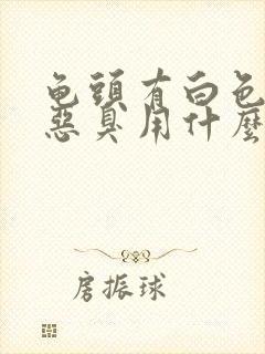 龟头有白色污垢恶臭用什么药