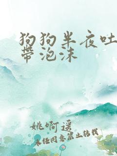 狗狗半夜吐黄水带泡沫
