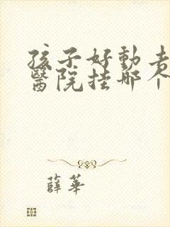 孩子好动去儿童医院挂哪个科