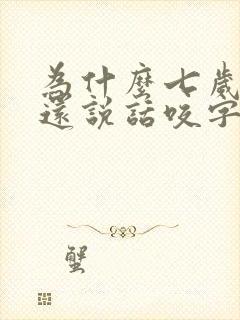 为什么七岁儿子还说话咬字不清楚