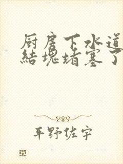 厨房下水道油垢结块堵塞了怎么办