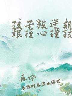 孩子叛逆期出现报复心理该怎么办