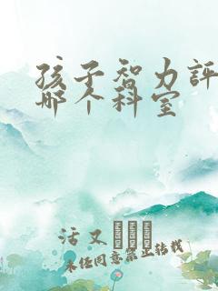 孩子智力评估挂哪个科室