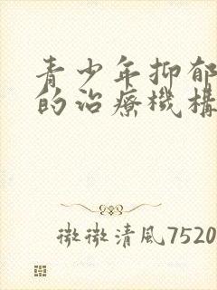 青少年抑郁焦虑的治疗机构