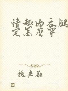 情趣内衣腿上固定怎么穿