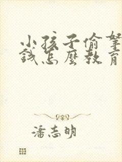 小孩子偷拿家长钱怎么教育