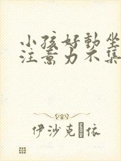 小孩好动坐不住注意力不集中是什么原因