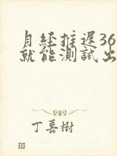 月经推迟36天就能测试出怀孕吗