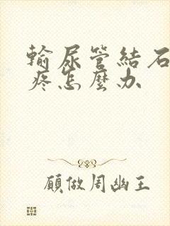 输尿管结石特别疼怎么办