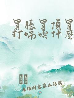 胃胀胃顶胃胀气打嗝吃什么药