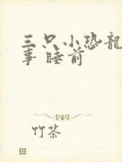 三只小恐龙的故事 睡前