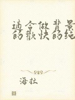 适合做背景音乐的欢快的纯音乐