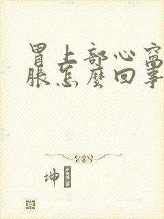 胃上部心窝处堵胀怎么回事