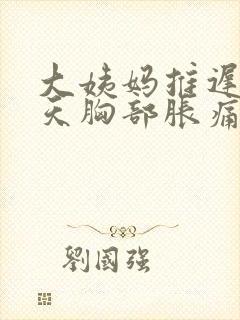 大姨妈推迟10天胸部胀痛是怎么回事