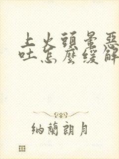 上火头晕恶心想吐怎么缓解