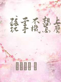 孩子不想上学光玩手机怎么办才好