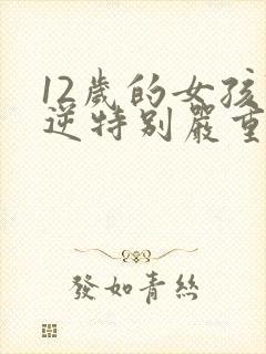 12岁的女孩叛逆特别严重怎么办