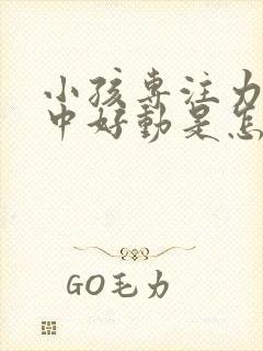 小孩专注力不集中好动是怎么回事