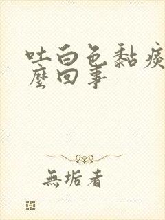 吐白色黏痰是怎么回事