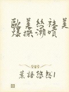 欧美丝袜美女被爆操潮喷