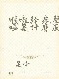 喉咙干疼,声音哑是什么原因