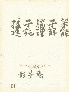 孩子脑子笨反应迟钝理解能力差