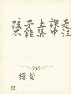 孩子上课走神儿不能集中注意力