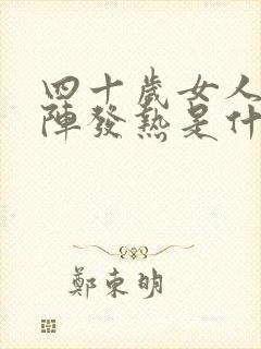 四十岁女人一阵阵发热是什么原因